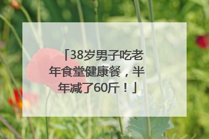 38岁男子吃老年食堂健康餐，半年减了60斤！