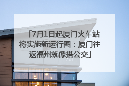 7月1日起厦门火车站将实施新运行图：厦门往返福州就像搭公交