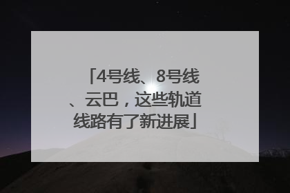 4号线、8号线、云巴，这些轨道线路有了新进展