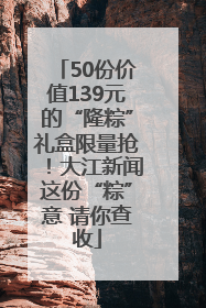 50份价值139元的“隆粽”礼盒限量抢！大江新闻这份“粽”意 请你查收