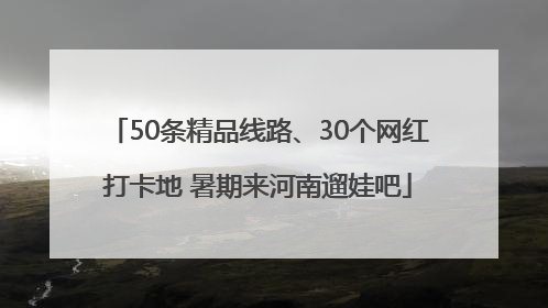 50条精品线路、30个网红打卡地 暑期来河南遛娃吧