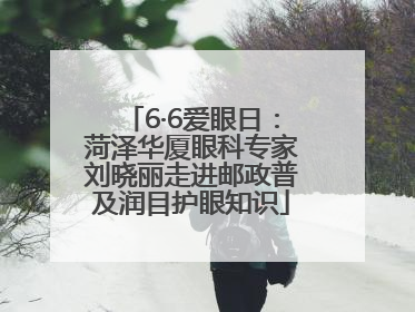 6·6爱眼日：菏泽华厦眼科专家刘晓丽走进邮政普及润目护眼知识