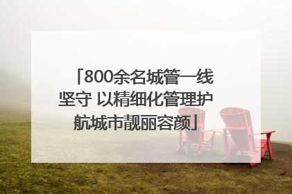 800余名城管一线坚守 以精细化管理护航城市靓丽容颜