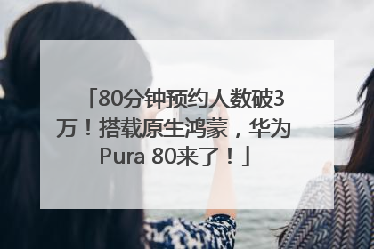 80分钟预约人数破3万！搭载原生鸿蒙，华为Pura 80来了！