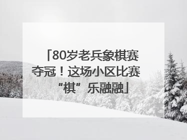 80岁老兵象棋赛夺冠！这场小区比赛“棋”乐融融
