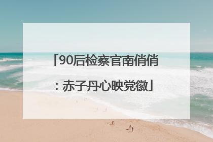 90后检察官南俏俏：赤子丹心映党徽