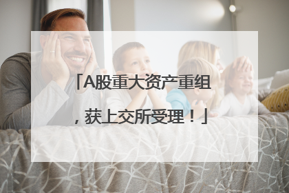 A股重大资产重组，获上交所受理！