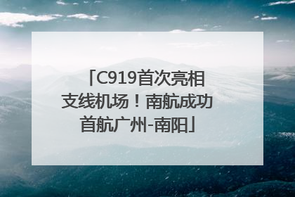 C919首次亮相支线机场！南航成功首航广州-南阳