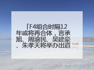 F4组合时隔12年或将再合体，言承旭、周渝民、吴建豪、朱孝天将举办出道25周年演唱会