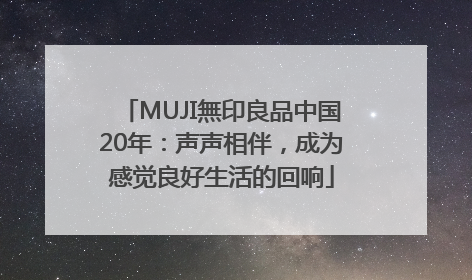 MUJI無印良品中国20年：声声相伴，成为感觉良好生活的回响