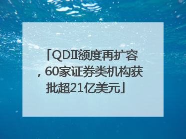 QDII额度再扩容，60家证券类机构获批超21亿美元