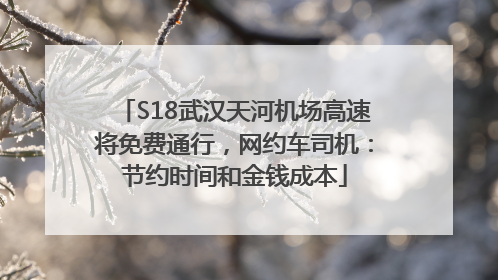 S18武汉天河机场高速将免费通行，网约车司机：节约时间和金钱成本